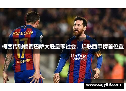 梅西传射领衔巴萨大胜皇家社会，蝉联西甲榜首位置