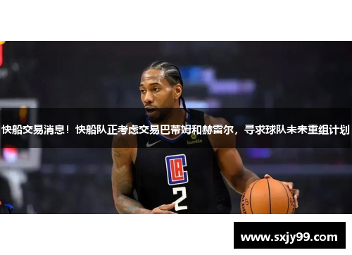 快船交易消息！快船队正考虑交易巴蒂姆和赫雷尔，寻求球队未来重组计划