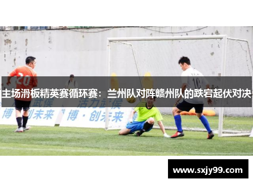 主场滑板精英赛循环赛：兰州队对阵赣州队的跌宕起伏对决