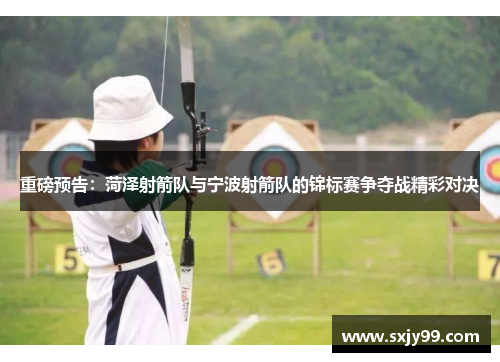 重磅预告：菏泽射箭队与宁波射箭队的锦标赛争夺战精彩对决