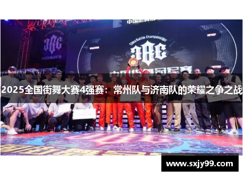 2025全国街舞大赛4强赛：常州队与济南队的荣耀之争之战