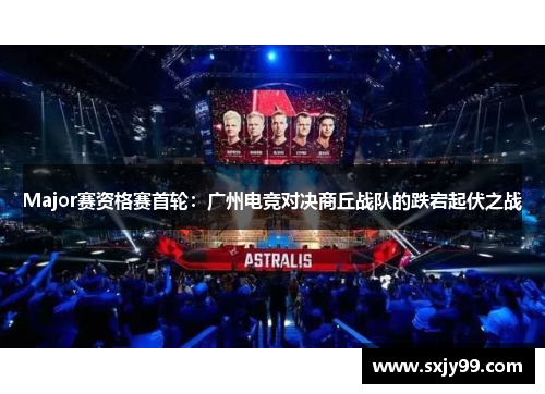Major赛资格赛首轮：广州电竞对决商丘战队的跌宕起伏之战
