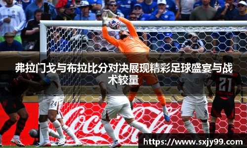 弗拉门戈与布拉比分对决展现精彩足球盛宴与战术较量
