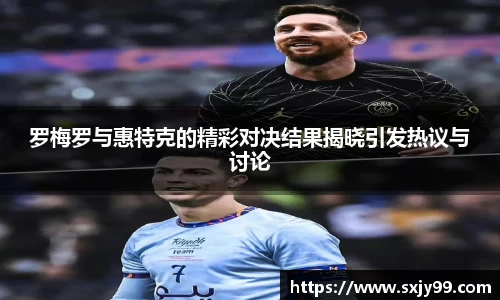 罗梅罗与惠特克的精彩对决结果揭晓引发热议与讨论