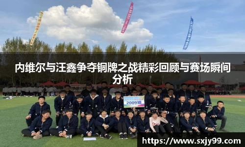 内维尔与汪鑫争夺铜牌之战精彩回顾与赛场瞬间分析